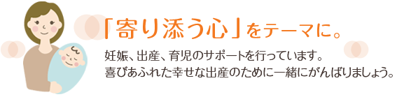 「寄り添う心」をテーマに:妊娠、出産、育児のサポートを行っています。喜びあふれた幸せな出産のために一緒にがんばりましょう。